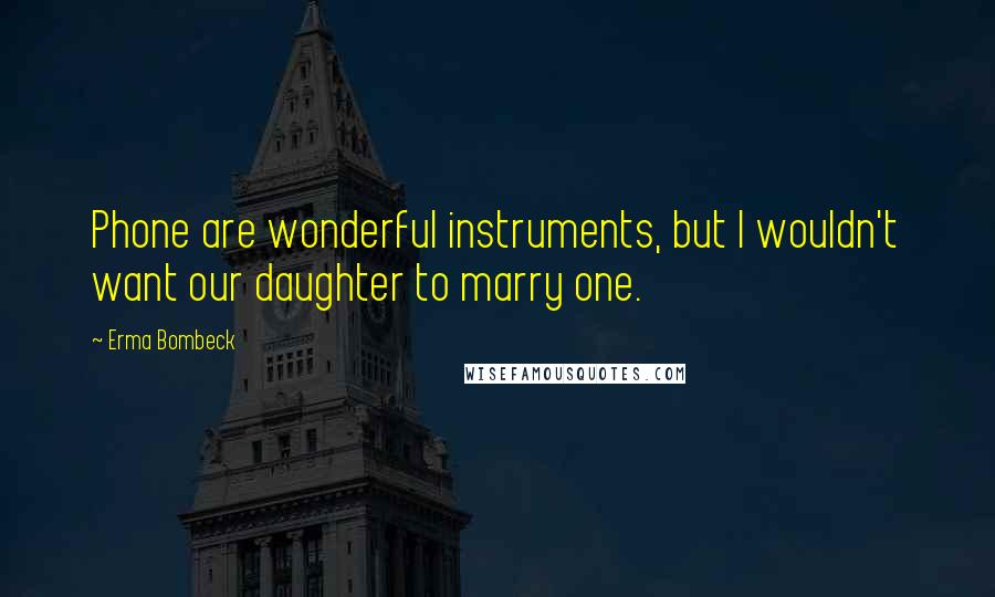 Erma Bombeck Quotes: Phone are wonderful instruments, but I wouldn't want our daughter to marry one.