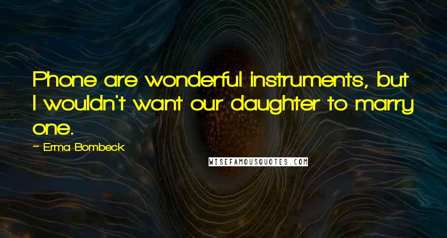 Erma Bombeck Quotes: Phone are wonderful instruments, but I wouldn't want our daughter to marry one.