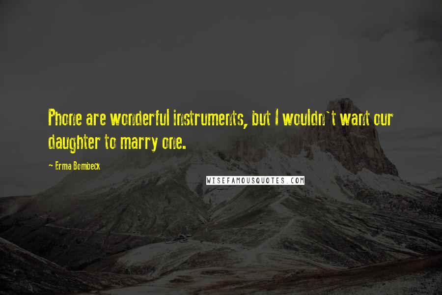 Erma Bombeck Quotes: Phone are wonderful instruments, but I wouldn't want our daughter to marry one.