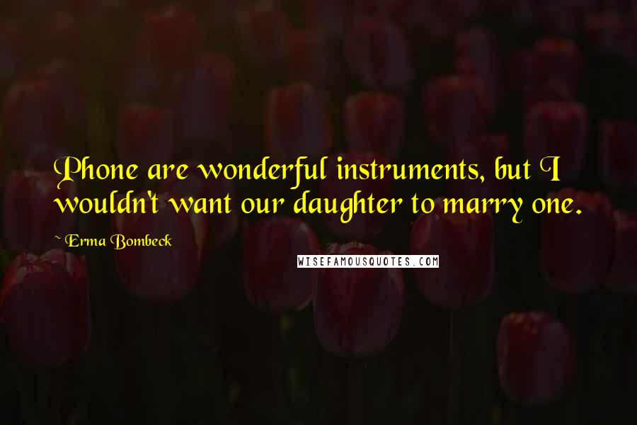 Erma Bombeck Quotes: Phone are wonderful instruments, but I wouldn't want our daughter to marry one.