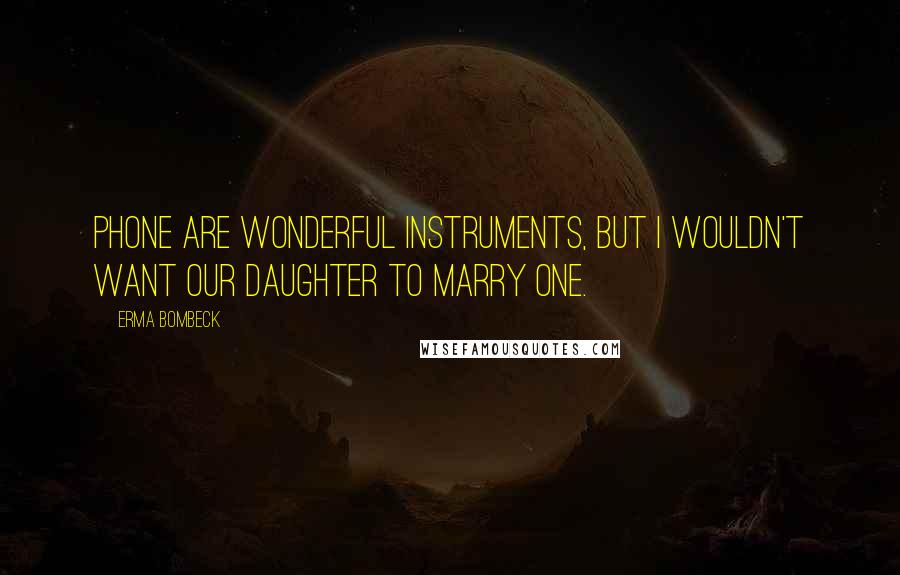 Erma Bombeck Quotes: Phone are wonderful instruments, but I wouldn't want our daughter to marry one.