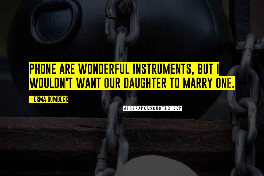 Erma Bombeck Quotes: Phone are wonderful instruments, but I wouldn't want our daughter to marry one.