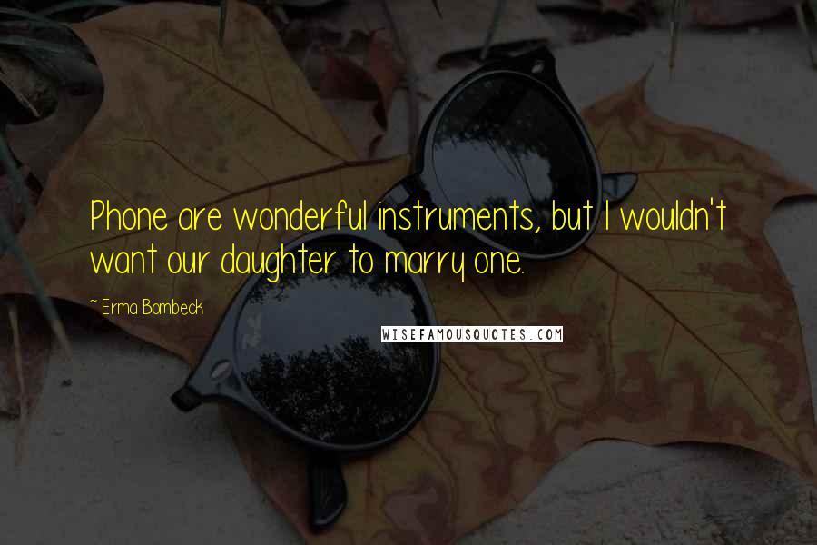 Erma Bombeck Quotes: Phone are wonderful instruments, but I wouldn't want our daughter to marry one.