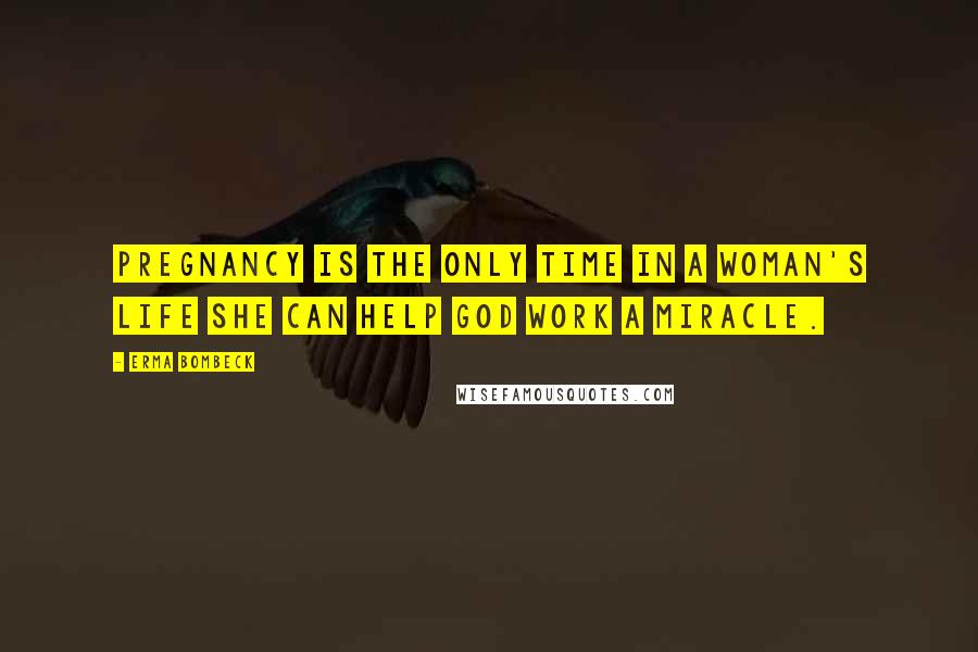 Erma Bombeck Quotes: Pregnancy is the only time in a woman's life she can help God work a miracle.