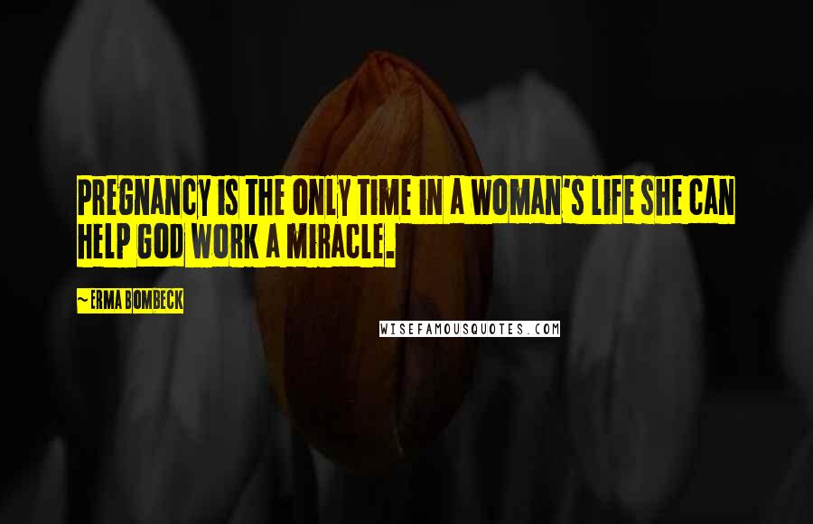 Erma Bombeck Quotes: Pregnancy is the only time in a woman's life she can help God work a miracle.