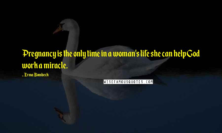 Erma Bombeck Quotes: Pregnancy is the only time in a woman's life she can help God work a miracle.