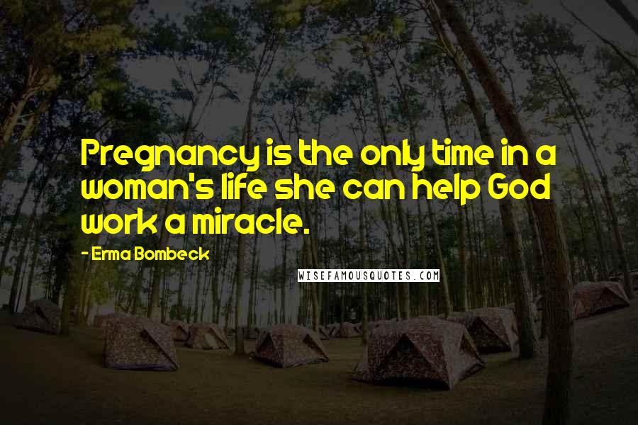 Erma Bombeck Quotes: Pregnancy is the only time in a woman's life she can help God work a miracle.