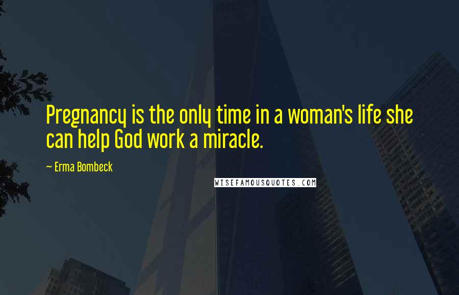 Erma Bombeck Quotes: Pregnancy is the only time in a woman's life she can help God work a miracle.