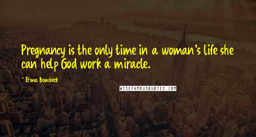 Erma Bombeck Quotes: Pregnancy is the only time in a woman's life she can help God work a miracle.