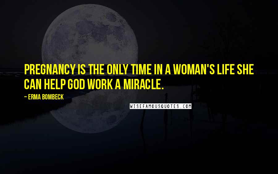 Erma Bombeck Quotes: Pregnancy is the only time in a woman's life she can help God work a miracle.