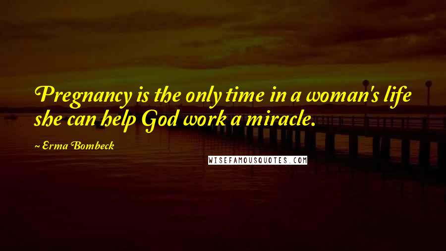 Erma Bombeck Quotes: Pregnancy is the only time in a woman's life she can help God work a miracle.