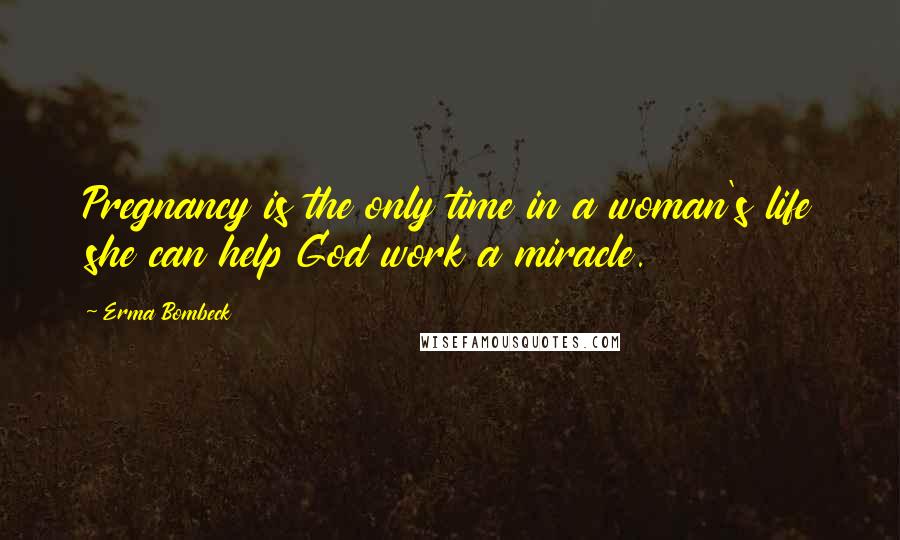 Erma Bombeck Quotes: Pregnancy is the only time in a woman's life she can help God work a miracle.