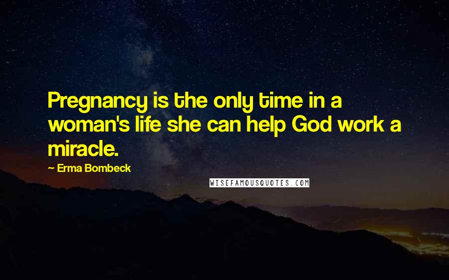 Erma Bombeck Quotes: Pregnancy is the only time in a woman's life she can help God work a miracle.