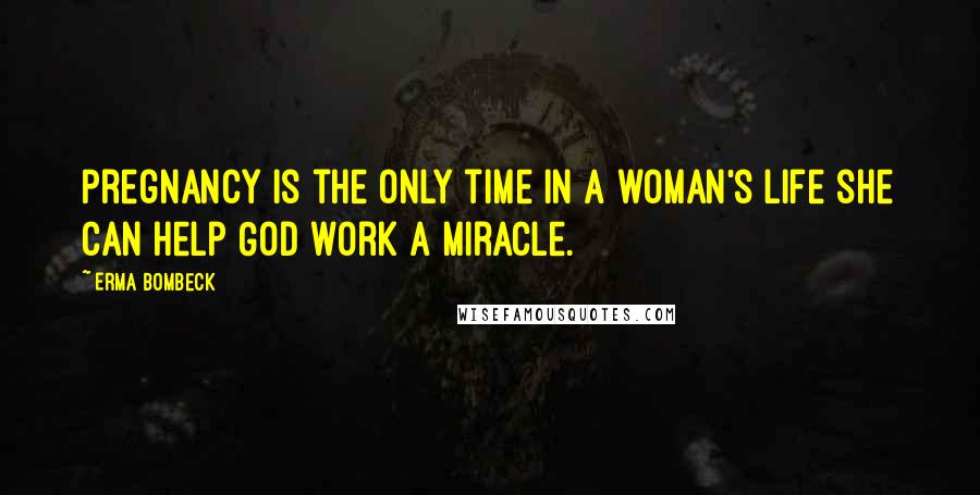Erma Bombeck Quotes: Pregnancy is the only time in a woman's life she can help God work a miracle.