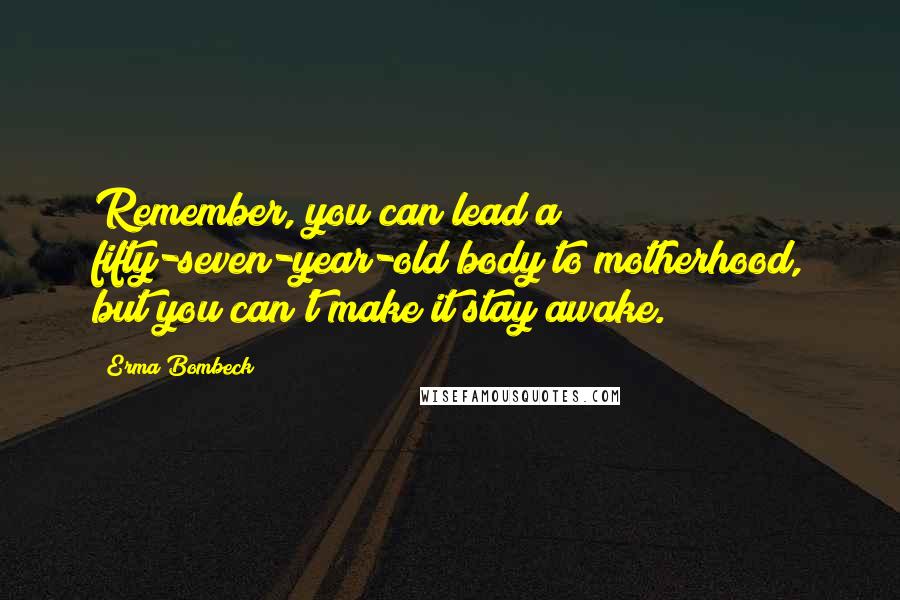 Erma Bombeck Quotes: Remember, you can lead a fifty-seven-year-old body to motherhood, but you can't make it stay awake.