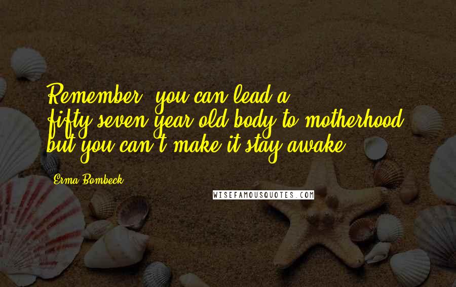 Erma Bombeck Quotes: Remember, you can lead a fifty-seven-year-old body to motherhood, but you can't make it stay awake.