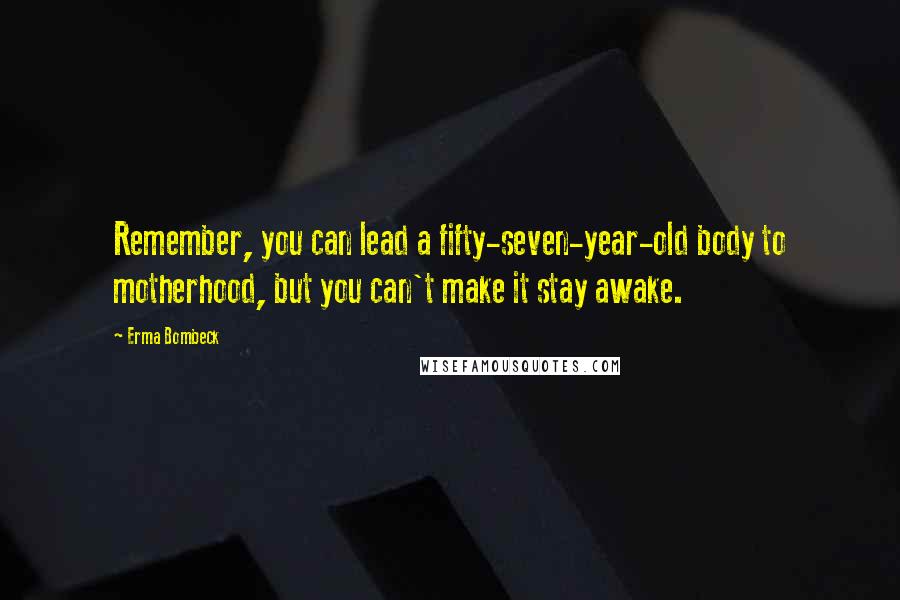 Erma Bombeck Quotes: Remember, you can lead a fifty-seven-year-old body to motherhood, but you can't make it stay awake.