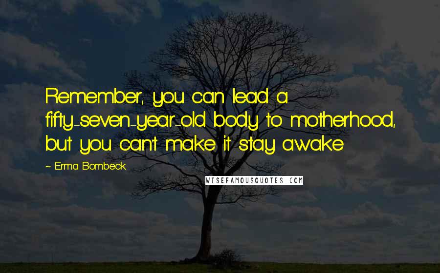 Erma Bombeck Quotes: Remember, you can lead a fifty-seven-year-old body to motherhood, but you can't make it stay awake.