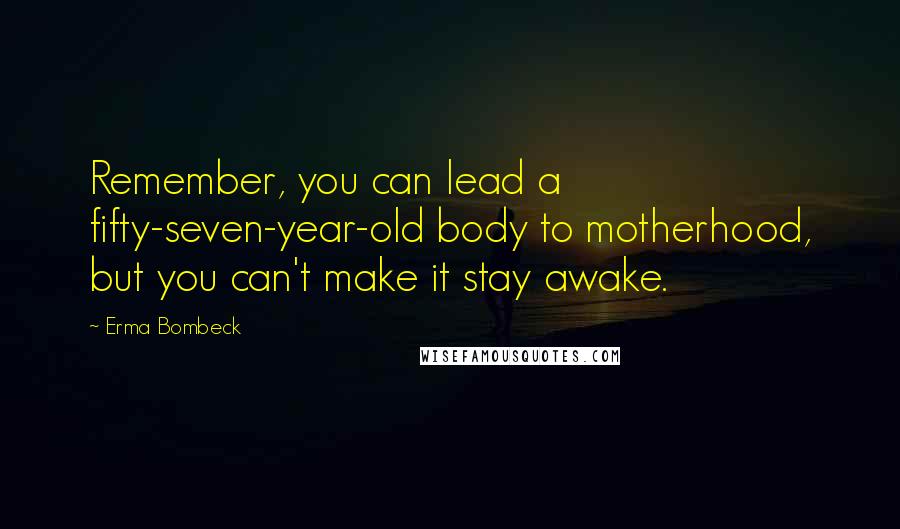 Erma Bombeck Quotes: Remember, you can lead a fifty-seven-year-old body to motherhood, but you can't make it stay awake.
