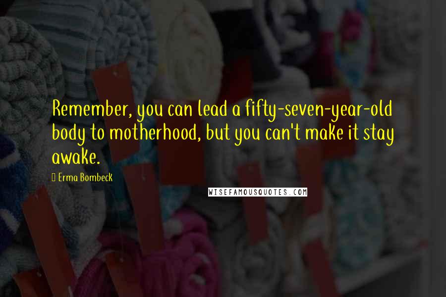 Erma Bombeck Quotes: Remember, you can lead a fifty-seven-year-old body to motherhood, but you can't make it stay awake.