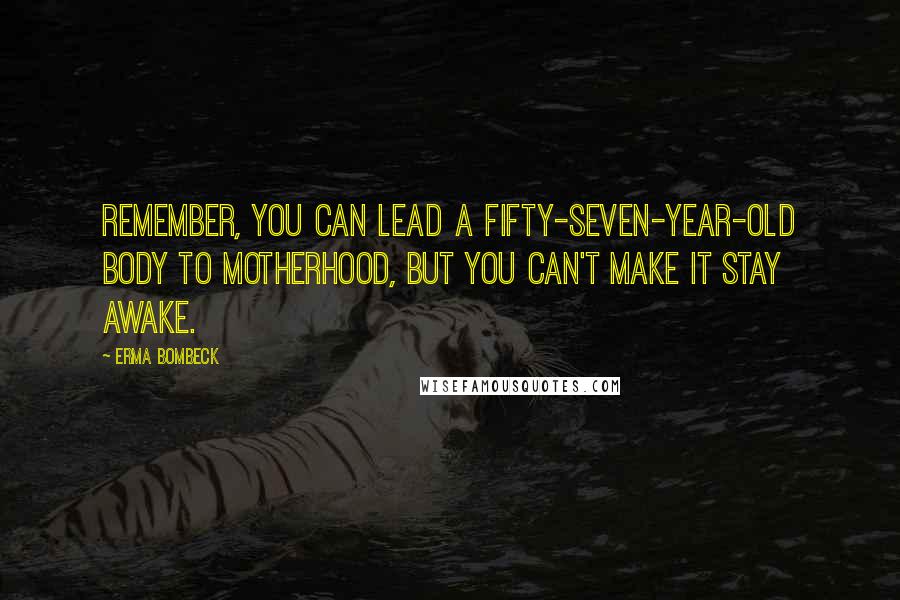 Erma Bombeck Quotes: Remember, you can lead a fifty-seven-year-old body to motherhood, but you can't make it stay awake.