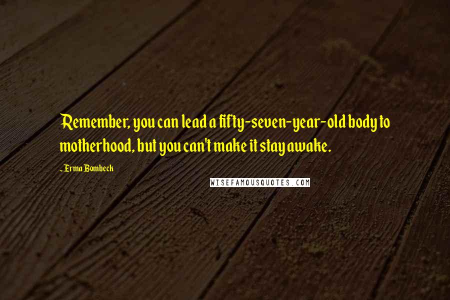 Erma Bombeck Quotes: Remember, you can lead a fifty-seven-year-old body to motherhood, but you can't make it stay awake.