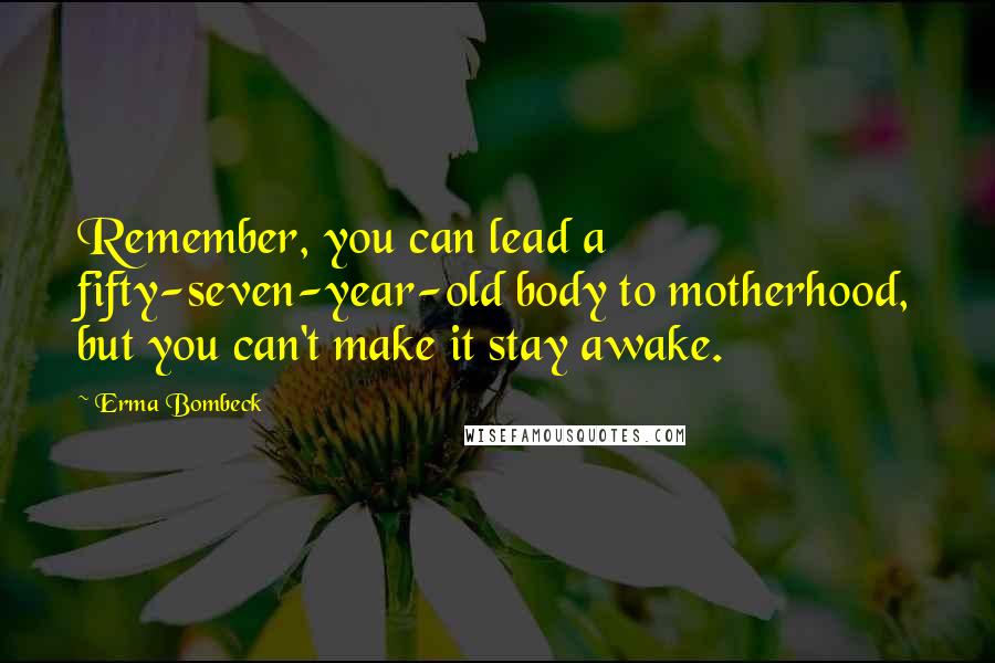 Erma Bombeck Quotes: Remember, you can lead a fifty-seven-year-old body to motherhood, but you can't make it stay awake.