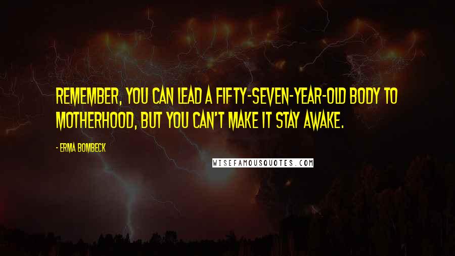 Erma Bombeck Quotes: Remember, you can lead a fifty-seven-year-old body to motherhood, but you can't make it stay awake.