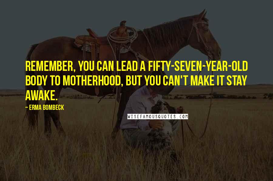 Erma Bombeck Quotes: Remember, you can lead a fifty-seven-year-old body to motherhood, but you can't make it stay awake.
