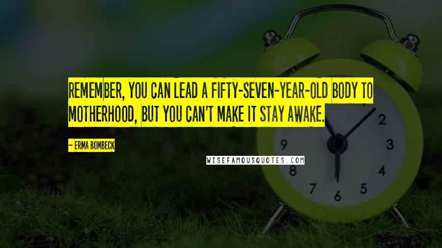 Erma Bombeck Quotes: Remember, you can lead a fifty-seven-year-old body to motherhood, but you can't make it stay awake.