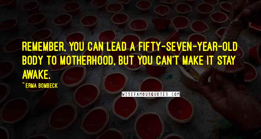 Erma Bombeck Quotes: Remember, you can lead a fifty-seven-year-old body to motherhood, but you can't make it stay awake.