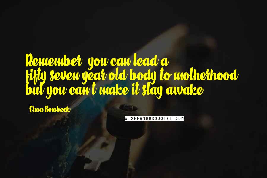 Erma Bombeck Quotes: Remember, you can lead a fifty-seven-year-old body to motherhood, but you can't make it stay awake.
