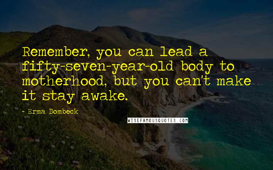 Erma Bombeck Quotes: Remember, you can lead a fifty-seven-year-old body to motherhood, but you can't make it stay awake.