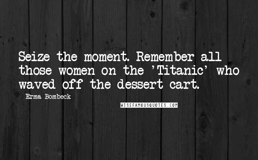 Erma Bombeck Quotes: Seize the moment. Remember all those women on the 'Titanic' who waved off the dessert cart.