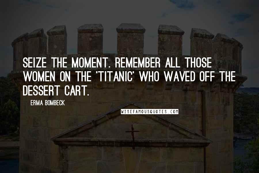 Erma Bombeck Quotes: Seize the moment. Remember all those women on the 'Titanic' who waved off the dessert cart.