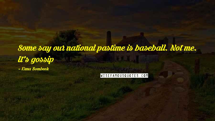 Erma Bombeck Quotes: Some say our national pastime is baseball. Not me. It's gossip