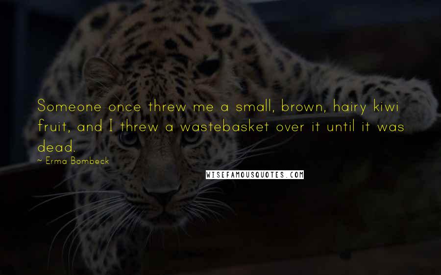 Erma Bombeck Quotes: Someone once threw me a small, brown, hairy kiwi fruit, and I threw a wastebasket over it until it was dead.