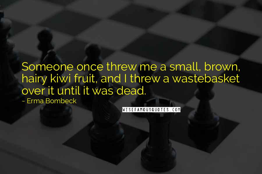 Erma Bombeck Quotes: Someone once threw me a small, brown, hairy kiwi fruit, and I threw a wastebasket over it until it was dead.