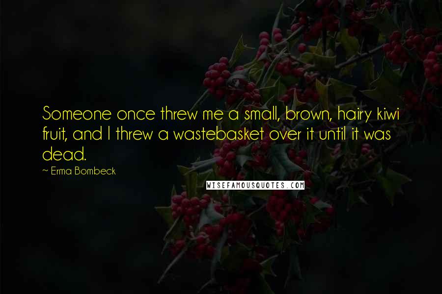 Erma Bombeck Quotes: Someone once threw me a small, brown, hairy kiwi fruit, and I threw a wastebasket over it until it was dead.