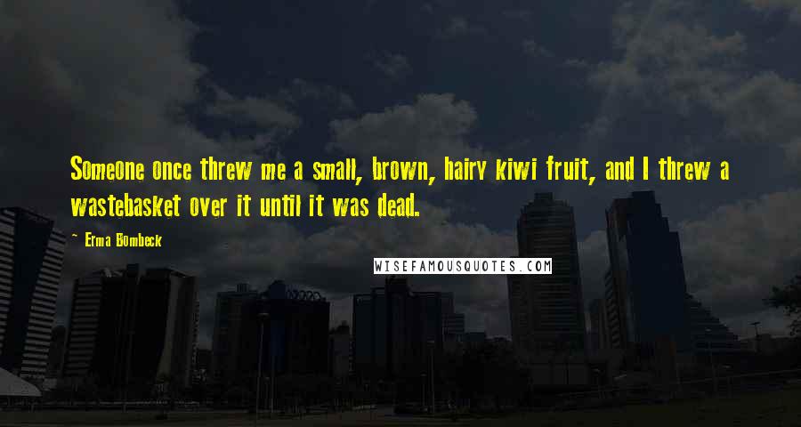 Erma Bombeck Quotes: Someone once threw me a small, brown, hairy kiwi fruit, and I threw a wastebasket over it until it was dead.