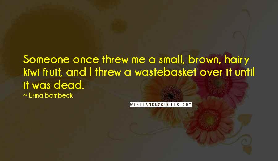 Erma Bombeck Quotes: Someone once threw me a small, brown, hairy kiwi fruit, and I threw a wastebasket over it until it was dead.