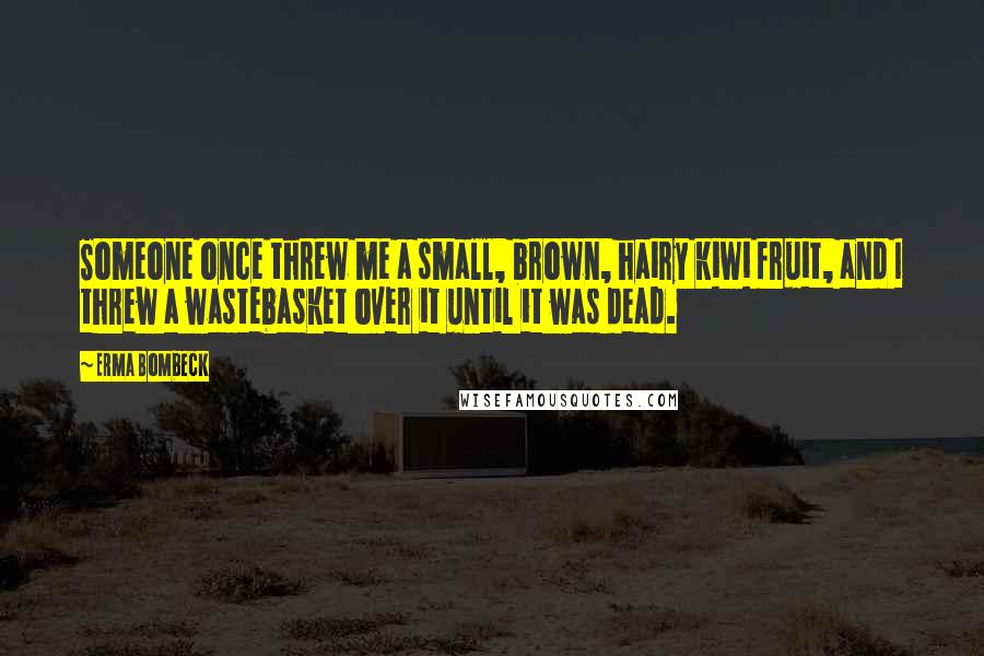 Erma Bombeck Quotes: Someone once threw me a small, brown, hairy kiwi fruit, and I threw a wastebasket over it until it was dead.
