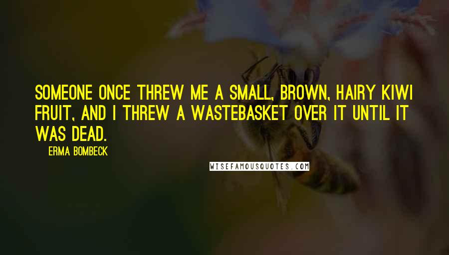 Erma Bombeck Quotes: Someone once threw me a small, brown, hairy kiwi fruit, and I threw a wastebasket over it until it was dead.