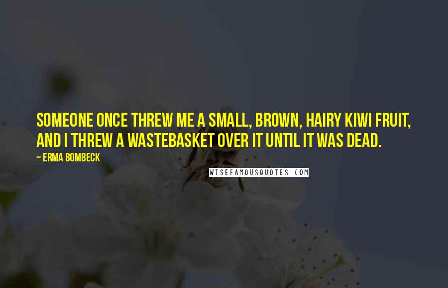 Erma Bombeck Quotes: Someone once threw me a small, brown, hairy kiwi fruit, and I threw a wastebasket over it until it was dead.