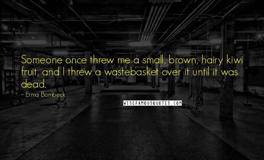 Erma Bombeck Quotes: Someone once threw me a small, brown, hairy kiwi fruit, and I threw a wastebasket over it until it was dead.