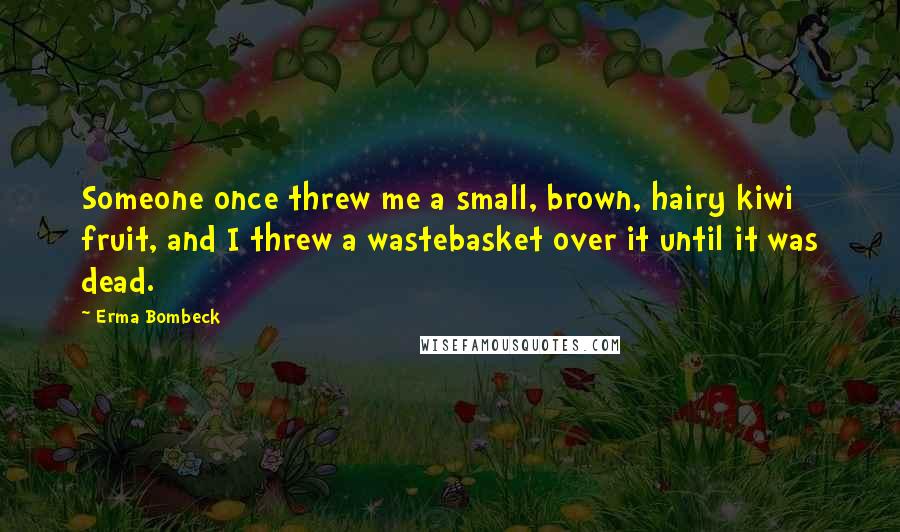 Erma Bombeck Quotes: Someone once threw me a small, brown, hairy kiwi fruit, and I threw a wastebasket over it until it was dead.