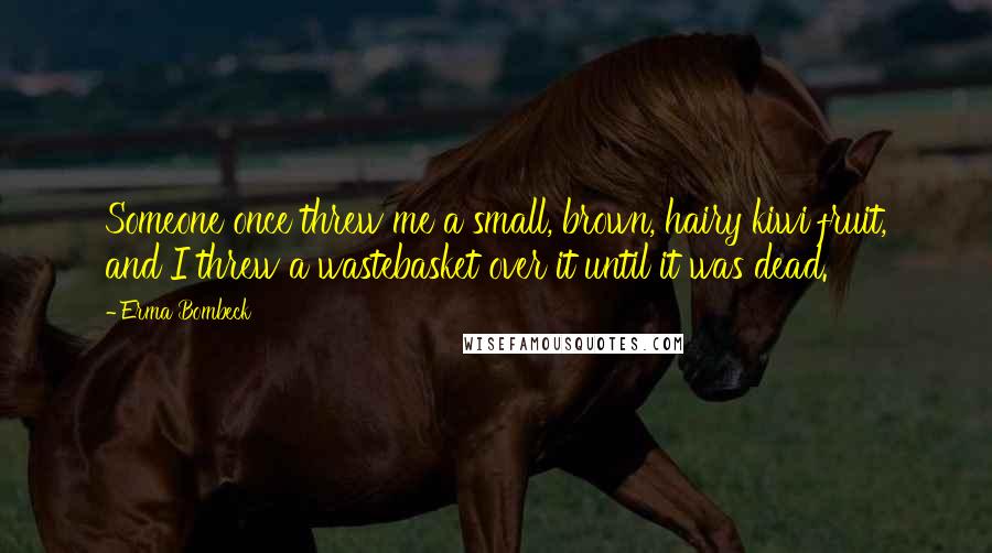 Erma Bombeck Quotes: Someone once threw me a small, brown, hairy kiwi fruit, and I threw a wastebasket over it until it was dead.