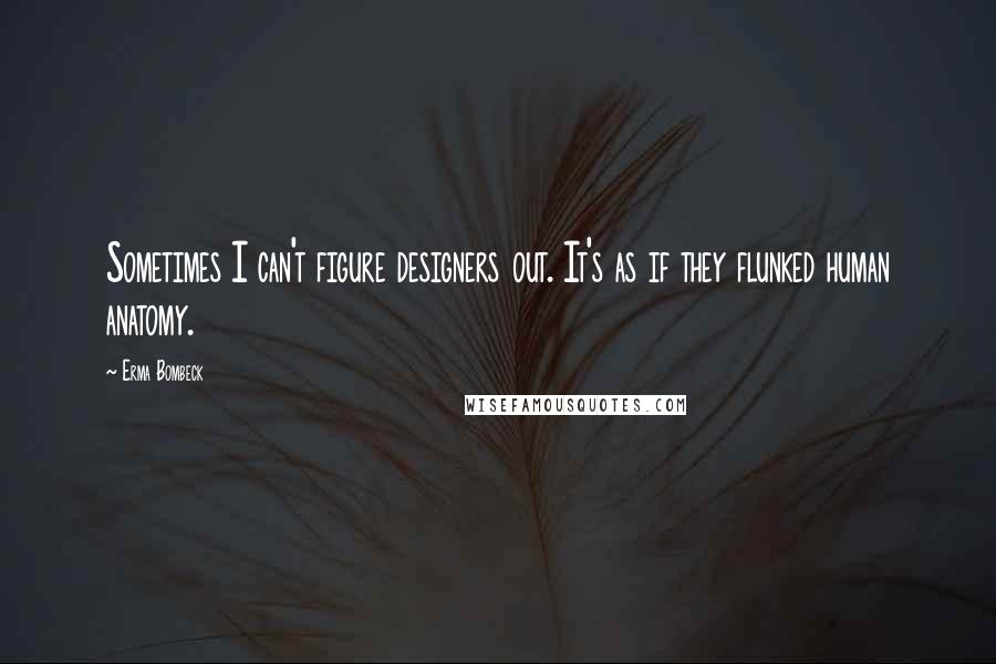 Erma Bombeck Quotes: Sometimes I can't figure designers out. It's as if they flunked human anatomy.