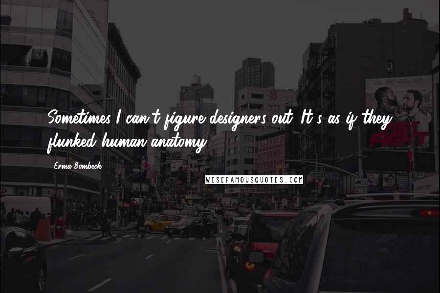 Erma Bombeck Quotes: Sometimes I can't figure designers out. It's as if they flunked human anatomy.