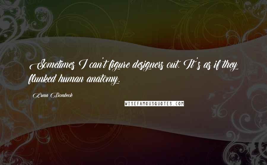 Erma Bombeck Quotes: Sometimes I can't figure designers out. It's as if they flunked human anatomy.